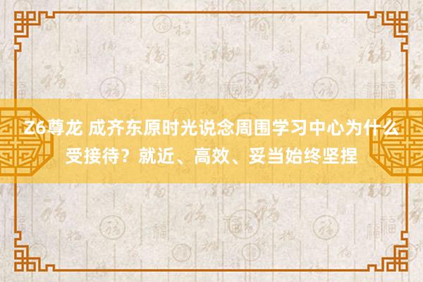 Z6尊龙 成齐东原时光说念周围学习中心为什么受接待？就近、高效、妥当始终坚捏