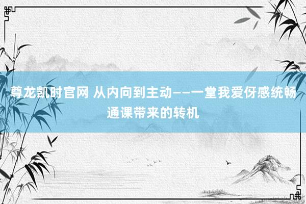 尊龙凯时官网 从内向到主动——一堂我爱伢感统畅通课带来的转机