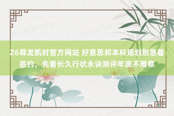 Z6尊龙凯时官方网站 好意思邦本科规划别急着签约，先看长久行状永诀测评年度不雅察