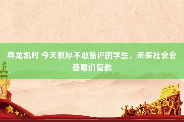 尊龙凯时 今天敦厚不敢品评的学生，未来社会会替咱们管教