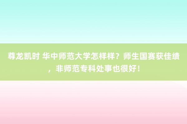 尊龙凯时 华中师范大学怎样样？师生国赛获佳绩，非师范专科处事也很好！