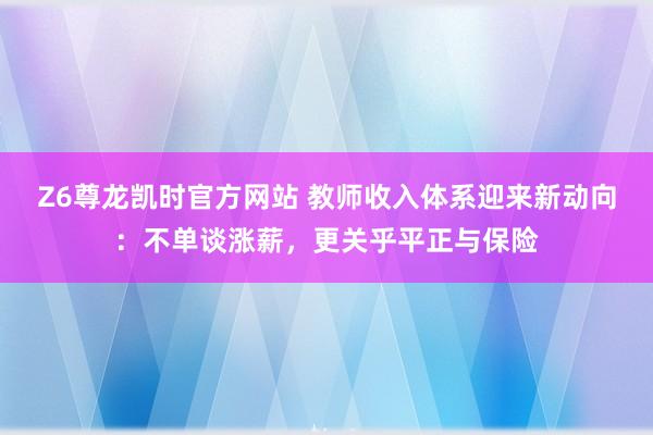 Z6尊龙凯时官方网站 教师收入体系迎来新动向：不单谈涨薪，更关乎平正与保险