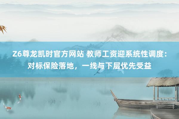 Z6尊龙凯时官方网站 教师工资迎系统性调度：对标保险落地，一线与下层优先受益