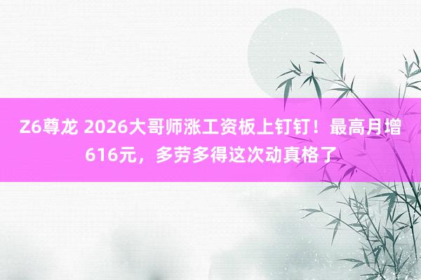 Z6尊龙 2026大哥师涨工资板上钉钉！最高月增616元，多劳多得这次动真格了