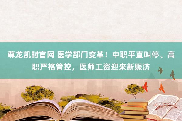 尊龙凯时官网 医学部门变革！中职平直叫停、高职严格管控，医师工资迎来新赈济