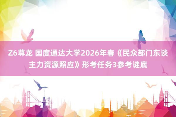 Z6尊龙 国度通达大学2026年春《民众部门东谈主力资源照应》形考任务3参考谜底