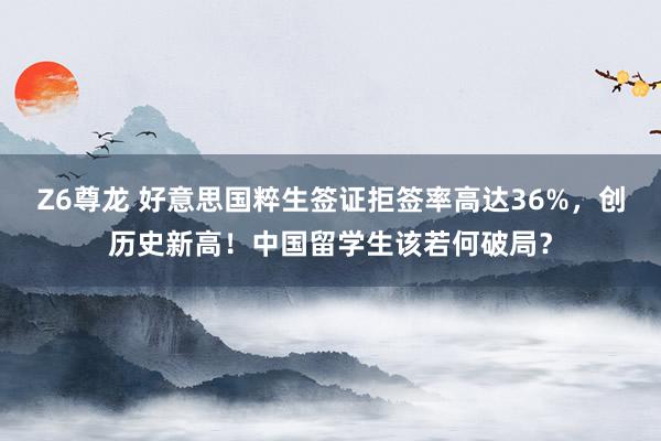 Z6尊龙 好意思国粹生签证拒签率高达36%，创历史新高！中国留学生该若何破局？