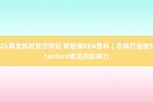 Z6尊龙凯时官方网站 斯坦福REA登科｜怎样打造被Stanford看见的影响力