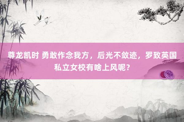 尊龙凯时 勇敢作念我方，后光不敛迹，罗致英国私立女校有啥上风呢？