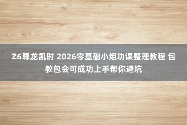 Z6尊龙凯时 2026零基础小组功课整理教程 包教包会可成功上手帮你避坑