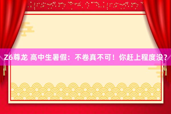 Z6尊龙 高中生暑假：不卷真不可！你赶上程度没？