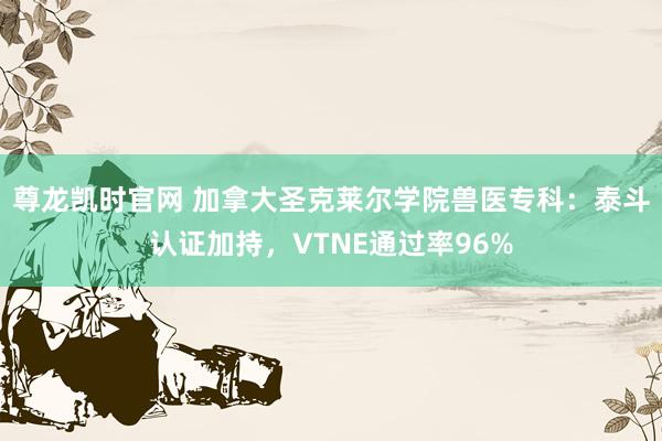 尊龙凯时官网 加拿大圣克莱尔学院兽医专科：泰斗认证加持，VTNE通过率96%