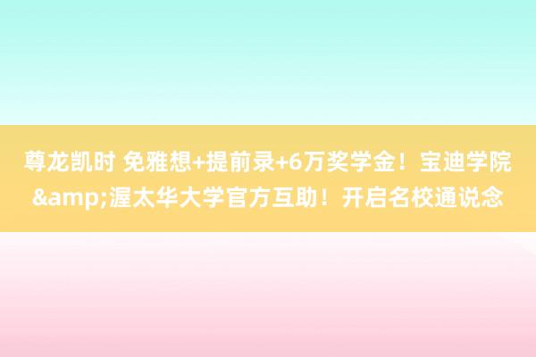 尊龙凯时 免雅想+提前录+6万奖学金！宝迪学院&渥太华大学官方互助！开启名校通说念