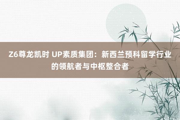 Z6尊龙凯时 UP素质集团：新西兰预科留学行业的领航者与中枢整合者