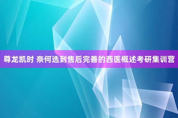 尊龙凯时 奈何选到售后完善的西医概述考研集训营
