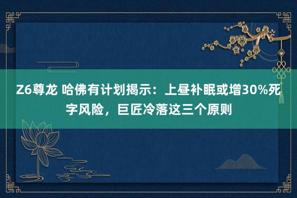Z6尊龙 哈佛有计划揭示：上昼补眠或增30%死字风险，巨匠冷落这三个原则