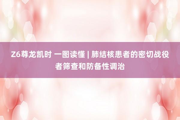 Z6尊龙凯时 一图读懂 | 肺结核患者的密切战役者筛查和防备性调治