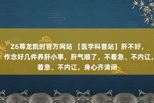 Z6尊龙凯时官方网站 【医学科普站】肝不好，心扉先失控！作念好几件养肝小事，肝气顺了，不着急、不内讧，身心齐清闲