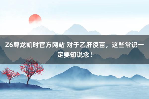 Z6尊龙凯时官方网站 对于乙肝疫苗，这些常识一定要知说念！