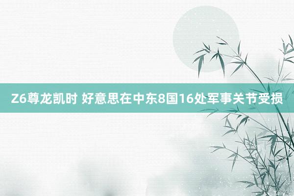 Z6尊龙凯时 好意思在中东8国16处军事关节受损