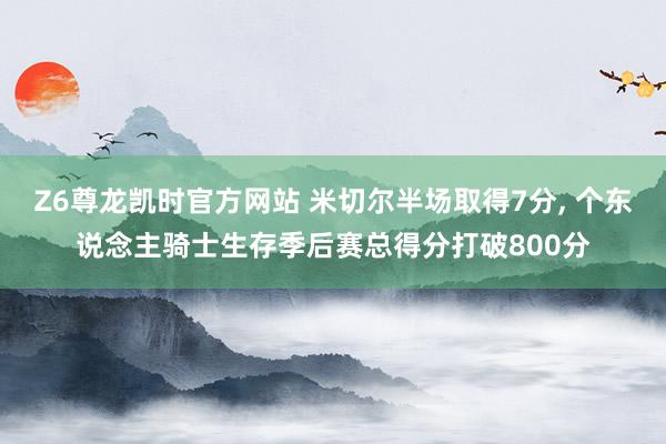Z6尊龙凯时官方网站 米切尔半场取得7分， 个东说念主骑士生存季后赛总得分打破800分