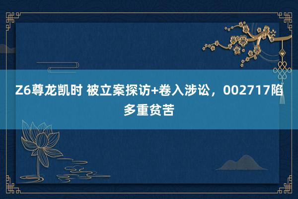 Z6尊龙凯时 被立案探访+卷入涉讼，002717陷多重贫苦