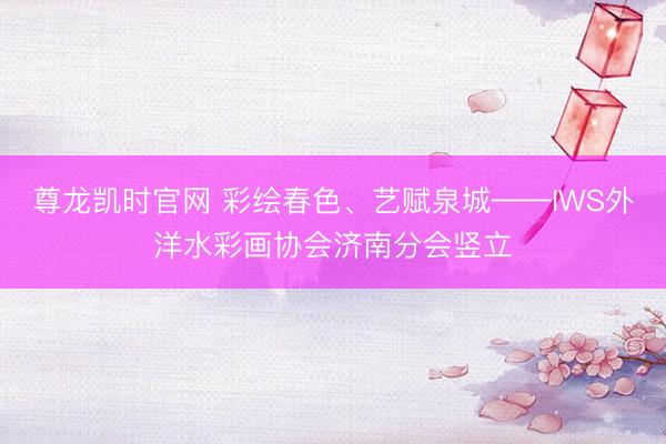 尊龙凯时官网 彩绘春色、艺赋泉城——IWS外洋水彩画协会济南分会竖立