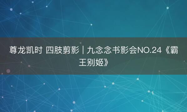 尊龙凯时 四肢剪影 | 九念念书影会NO.24《霸王别姬》