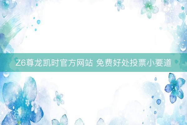 Z6尊龙凯时官方网站 免费好处投票小要道
