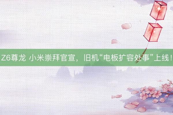 Z6尊龙 小米崇拜官宣，旧机“电板扩容处事”上线！