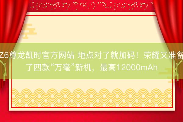Z6尊龙凯时官方网站 地点对了就加码！荣耀又准备了四款“万毫”新机，最高12000mAh