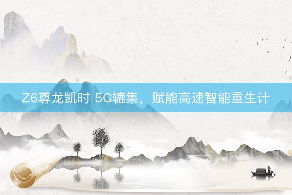 Z6尊龙凯时 5G辘集，赋能高速智能重生计