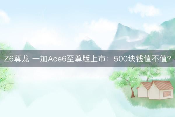 Z6尊龙 一加Ace6至尊版上市：500块钱值不值？