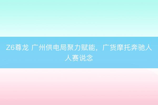 Z6尊龙 广州供电局聚力赋能，广货摩托奔驰人人赛说念