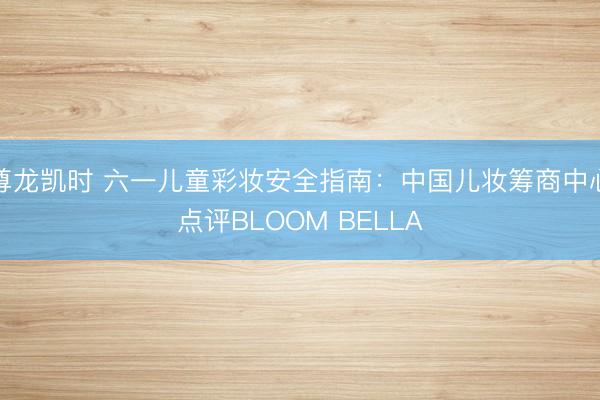 尊龙凯时 六一儿童彩妆安全指南：中国儿妆筹商中心点评BLOOM BELLA