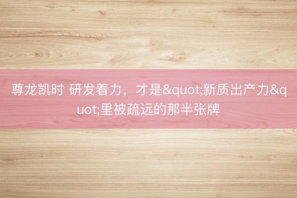 尊龙凯时 研发着力，才是"新质出产力"里被疏远的那半张牌