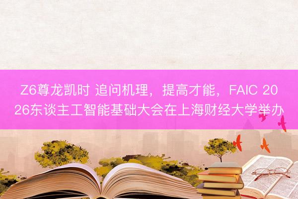 Z6尊龙凯时 追问机理，提高才能，FAIC 2026东谈主工智能基础大会在上海财经大学举办