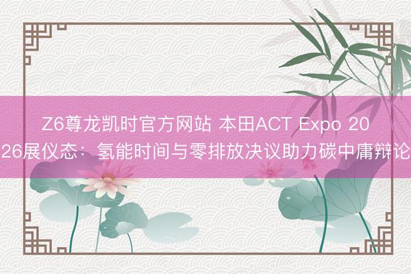 Z6尊龙凯时官方网站 本田ACT Expo 2026展仪态：氢能时间与零排放决议助力碳中庸辩论