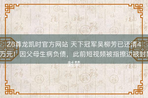 Z6尊龙凯时官方网站 天下冠军吴柳芳已还清40万元！因父母生病负债，此前短视频被指擦边被封禁