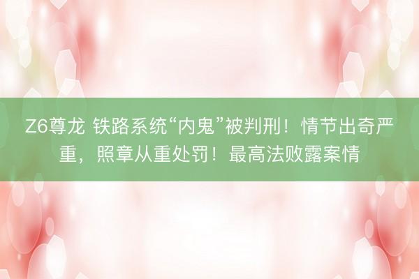 Z6尊龙 铁路系统“内鬼”被判刑！情节出奇严重，照章从重处罚！最高法败露案情