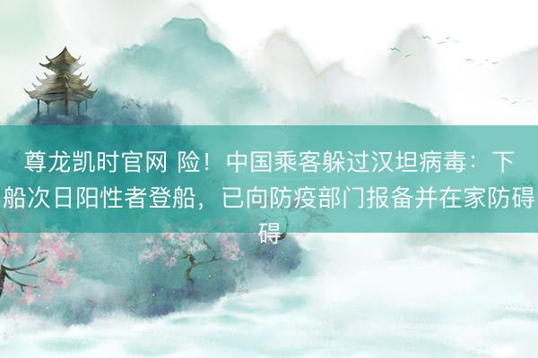 尊龙凯时官网 险！中国乘客躲过汉坦病毒：下船次日阳性者登船，已向防疫部门报备并在家防碍