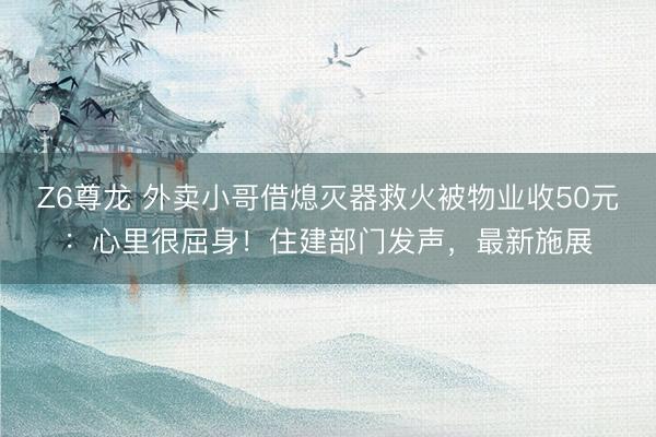 Z6尊龙 外卖小哥借熄灭器救火被物业收50元：心里很屈身！住建部门发声，最新施展