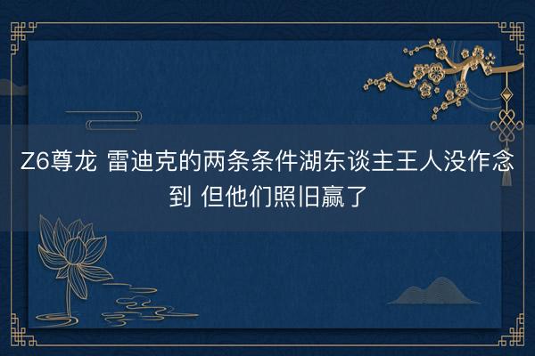 Z6尊龙 雷迪克的两条条件湖东谈主王人没作念到 但他们照旧赢了