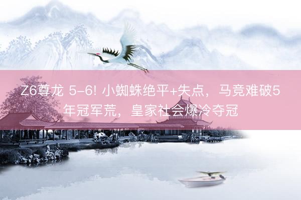 Z6尊龙 5-6! 小蜘蛛绝平+失点，马竞难破5年冠军荒，皇家社会爆冷夺冠