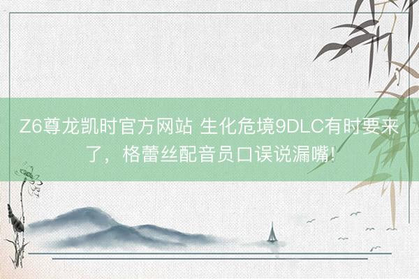 Z6尊龙凯时官方网站 生化危境9DLC有时要来了，格蕾丝配音员口误说漏嘴!