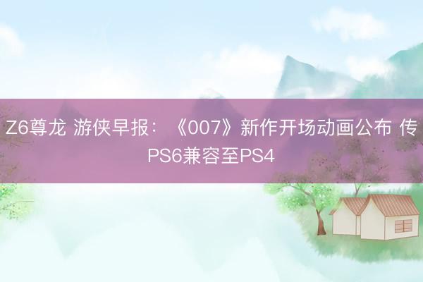Z6尊龙 游侠早报：《007》新作开场动画公布 传PS6兼容至PS4